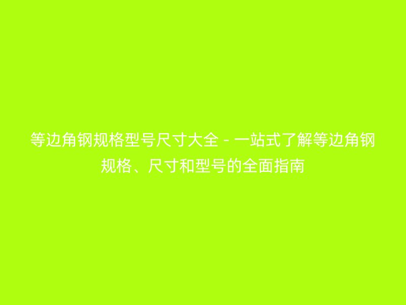 等邊角鋼規(guī)格型號尺寸大全 - 一站式了解等邊角鋼規(guī)格、尺寸和型號的全面指南