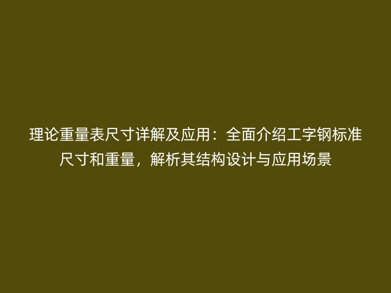 理論重量表尺寸詳解及應(yīng)用：全面介紹工字鋼標(biāo)準(zhǔn)尺寸和重量，解析其結(jié)構(gòu)設(shè)計(jì)與應(yīng)用場(chǎng)景