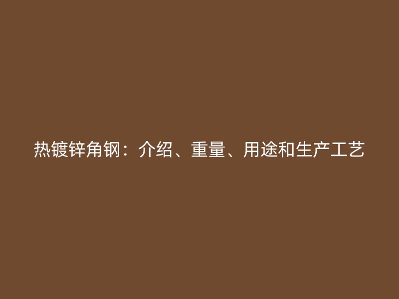 熱鍍鋅角鋼：介紹、重量、用途和生產(chǎn)工藝