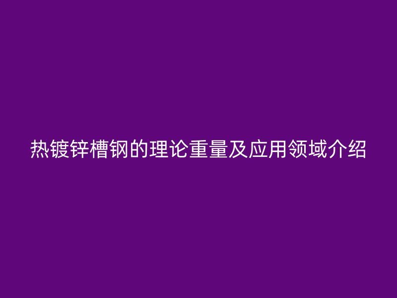 熱鍍鋅槽鋼的理論重量及應用領域介紹