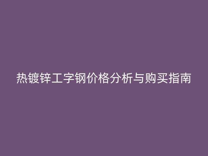 熱鍍鋅工字鋼價(jià)格分析與購(gòu)買指南
