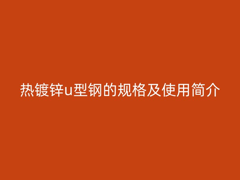 熱鍍鋅u型鋼的規(guī)格及使用簡介