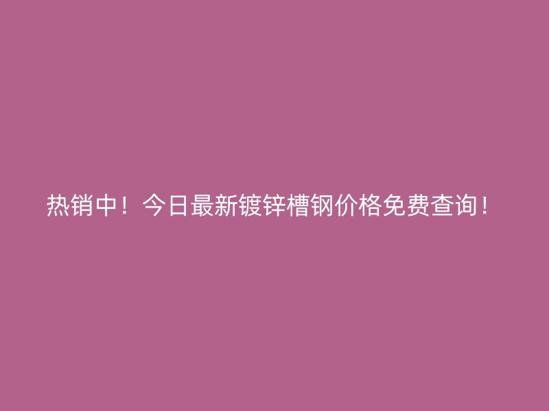 熱銷中！今日最新鍍鋅槽鋼價格免費查詢！