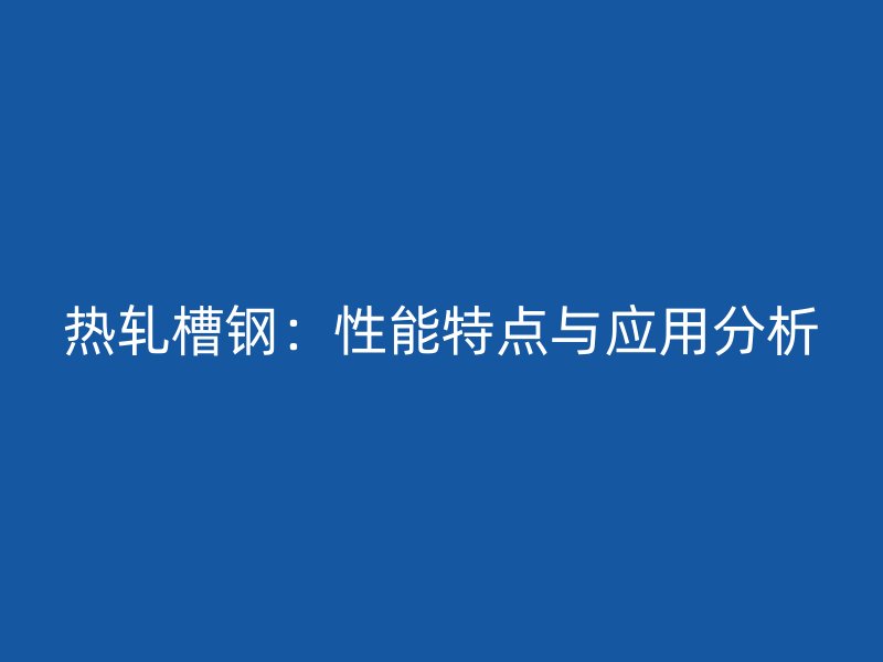 熱軋槽鋼：性能特點與應(yīng)用分析