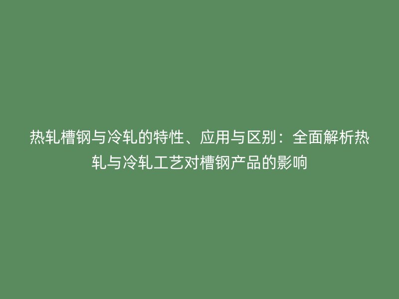 熱軋槽鋼與冷軋的特性、應(yīng)用與區(qū)別：全面解析熱軋與冷軋工藝對槽鋼產(chǎn)品的影響