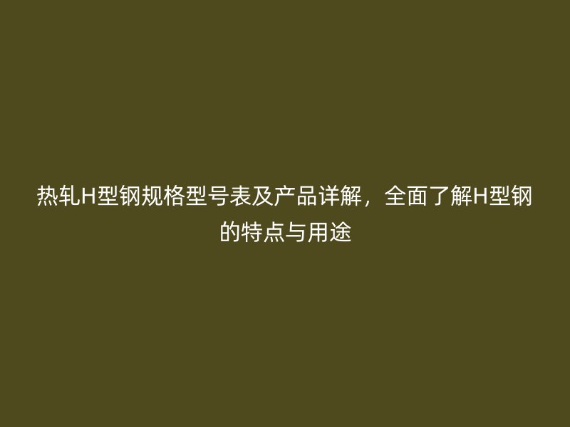 熱軋H型鋼規(guī)格型號(hào)表及產(chǎn)品詳解，全面了解H型鋼的特點(diǎn)與用途