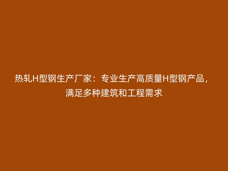 熱軋H型鋼生產(chǎn)廠家：專業(yè)生產(chǎn)高質(zhì)量H型鋼產(chǎn)品，滿足多種建筑和工程需求