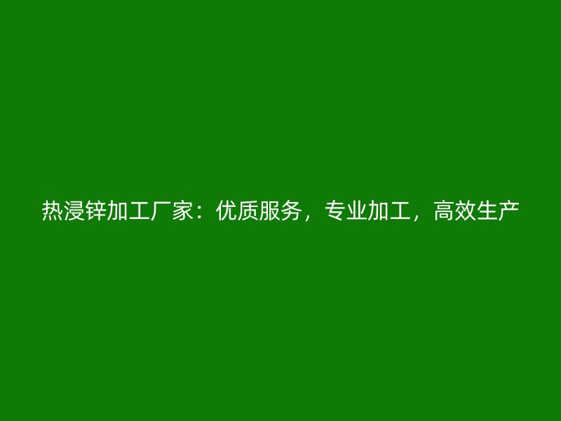 熱浸鋅加工廠家：優(yōu)質(zhì)服務(wù)，專業(yè)加工，高效生產(chǎn)