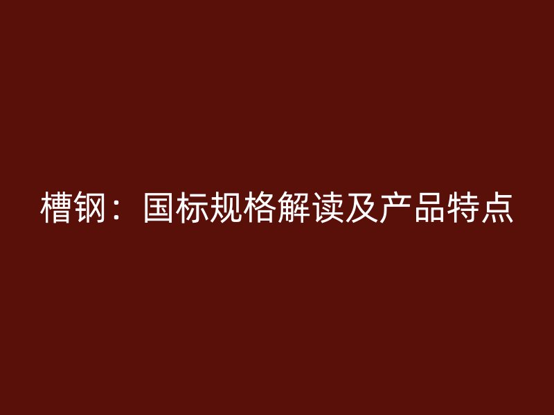 槽鋼：國標規(guī)格解讀及產品特點