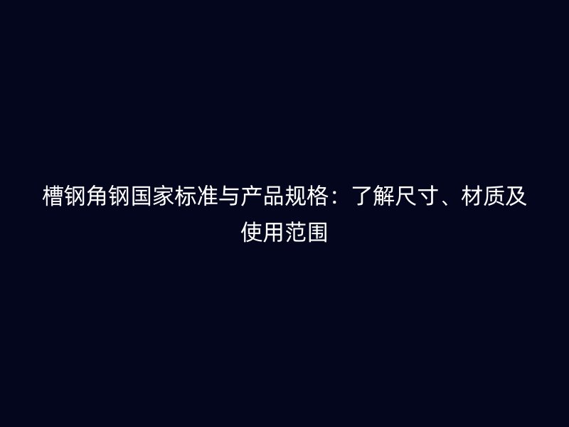 槽鋼角鋼國(guó)家標(biāo)準(zhǔn)與產(chǎn)品規(guī)格：了解尺寸、材質(zhì)及使用范圍