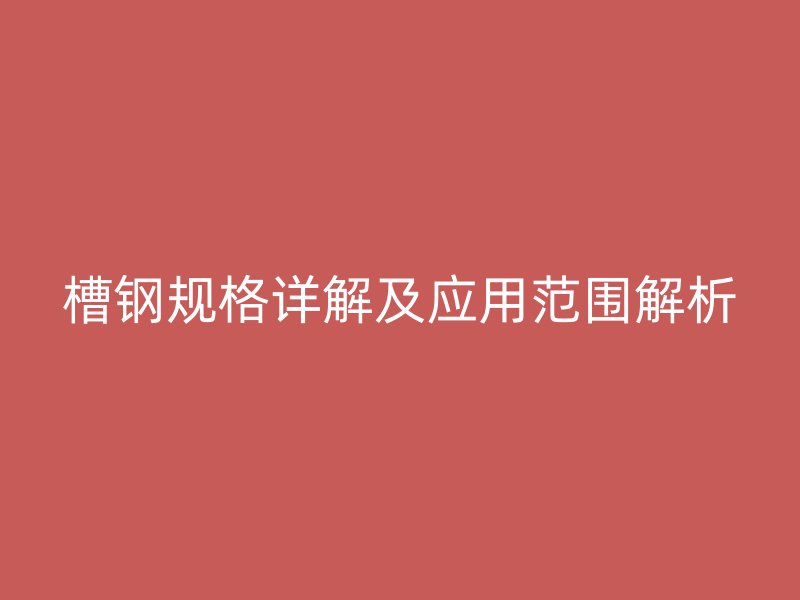 槽鋼規(guī)格詳解及應用范圍解析