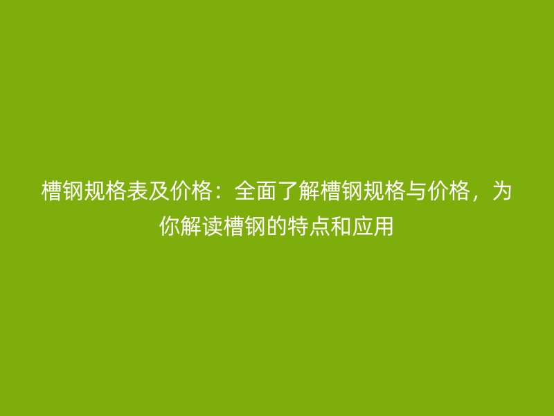 槽鋼規(guī)格表及價(jià)格：全面了解槽鋼規(guī)格與價(jià)格，為你解讀槽鋼的特點(diǎn)和應(yīng)用