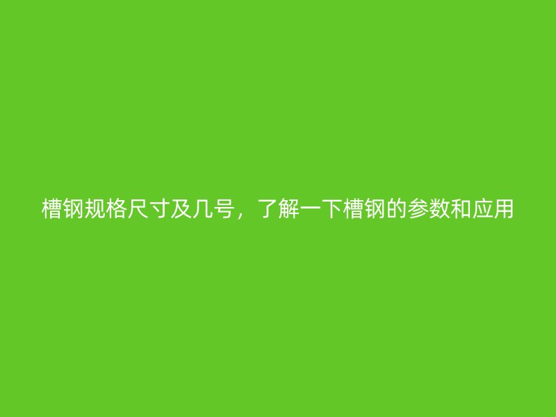 槽鋼規(guī)格尺寸及幾號(hào)，了解一下槽鋼的參數(shù)和應(yīng)用