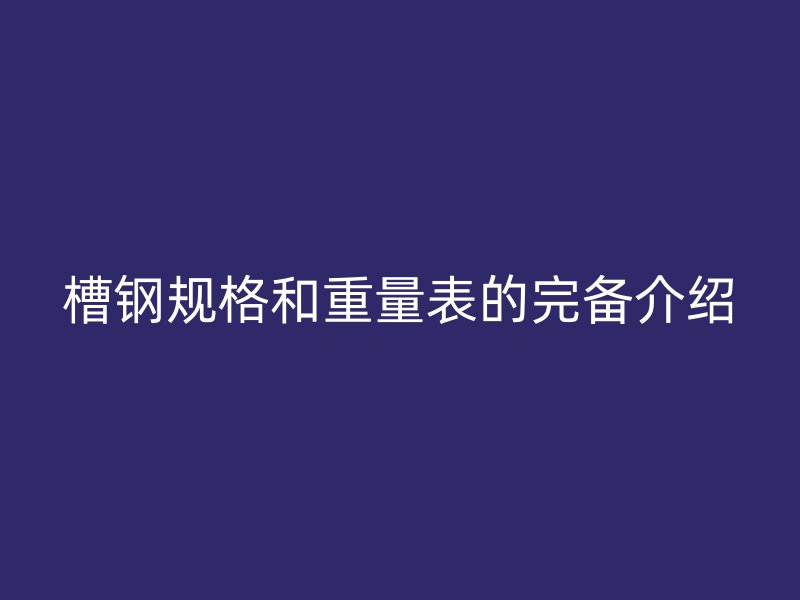 槽鋼規(guī)格和重量表的完備介紹