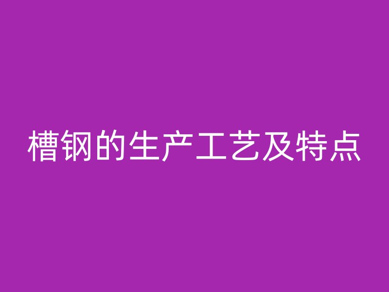 槽鋼的生產(chǎn)工藝及特點(diǎn)