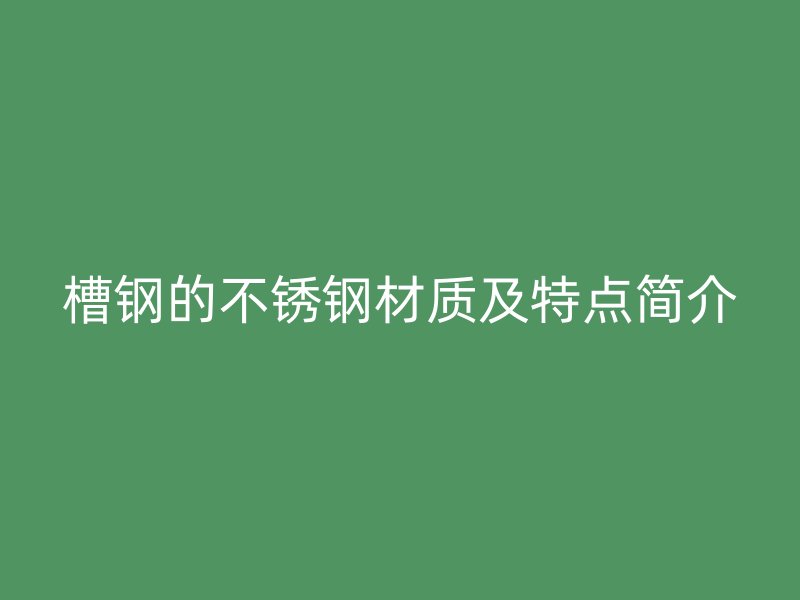 槽鋼的不銹鋼材質(zhì)及特點簡介