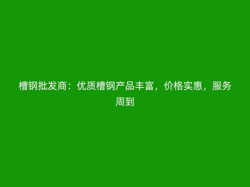 槽鋼批發(fā)商：優(yōu)質(zhì)槽鋼產(chǎn)品豐富，價格實惠，服務周到