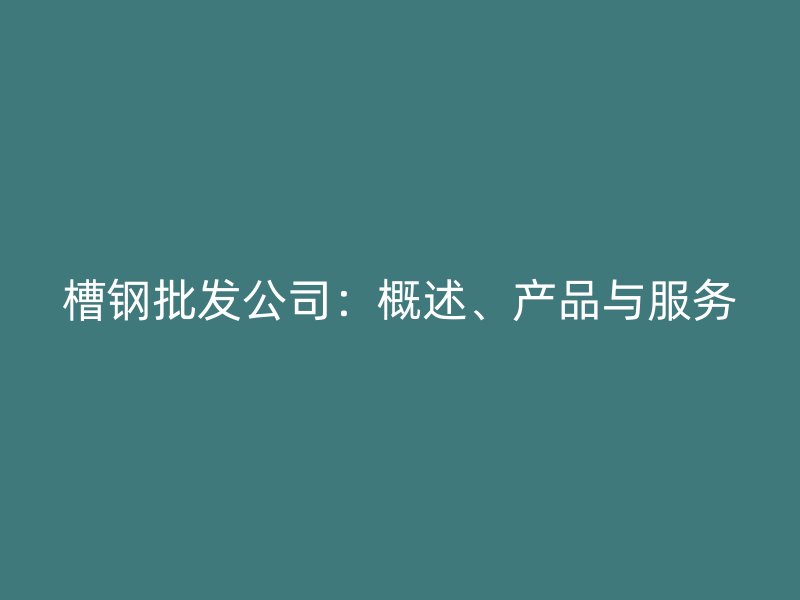 槽鋼批發(fā)公司：概述、產(chǎn)品與服務