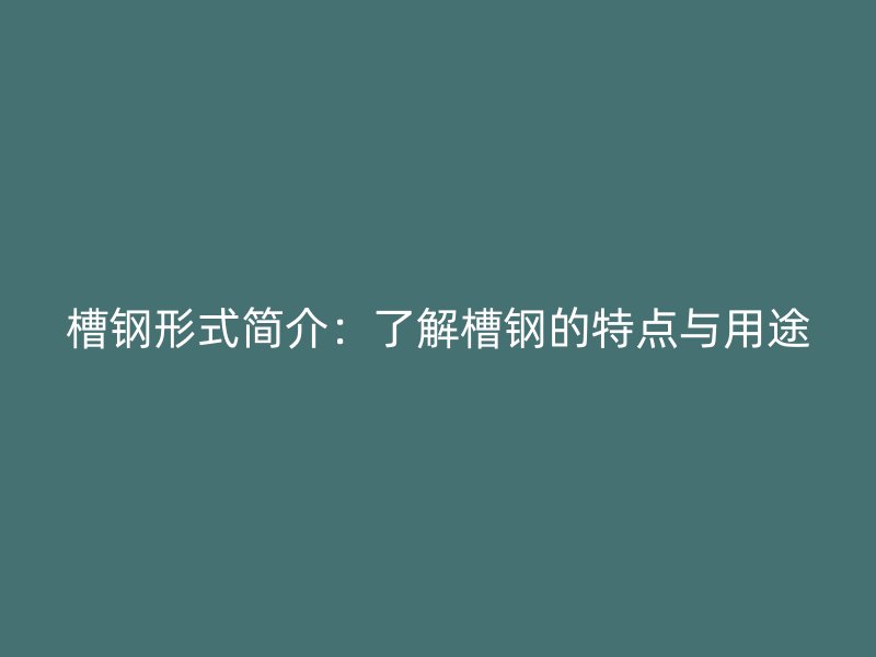 槽鋼形式簡介：了解槽鋼的特點(diǎn)與用途