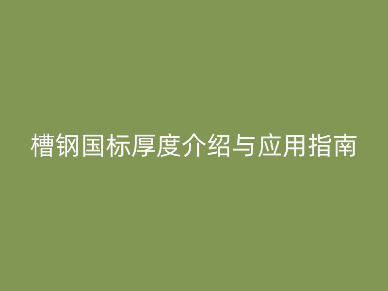 槽鋼國標(biāo)厚度介紹與應(yīng)用指南