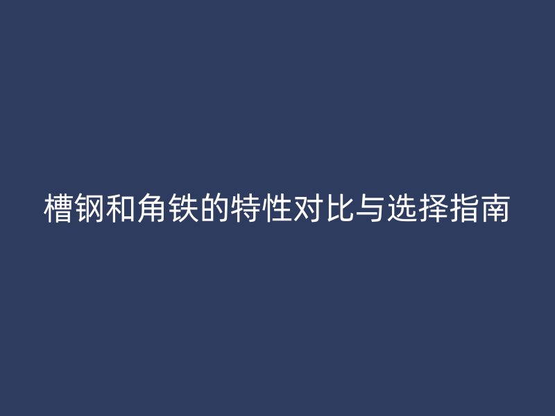 槽鋼和角鐵的特性對比與選擇指南
