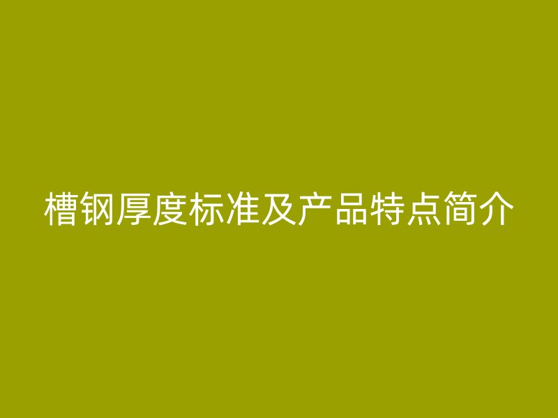 槽鋼厚度標準及產(chǎn)品特點簡介