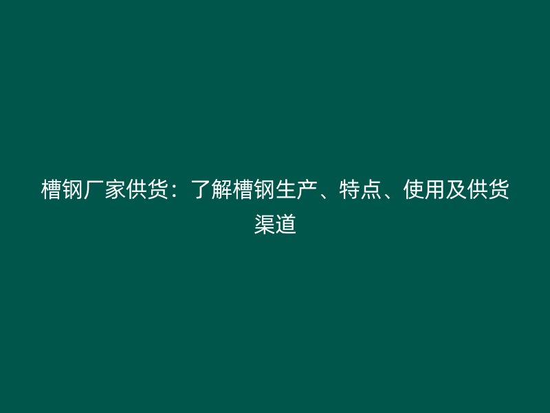 槽鋼廠家供貨：了解槽鋼生產(chǎn)、特點(diǎn)、使用及供貨渠道