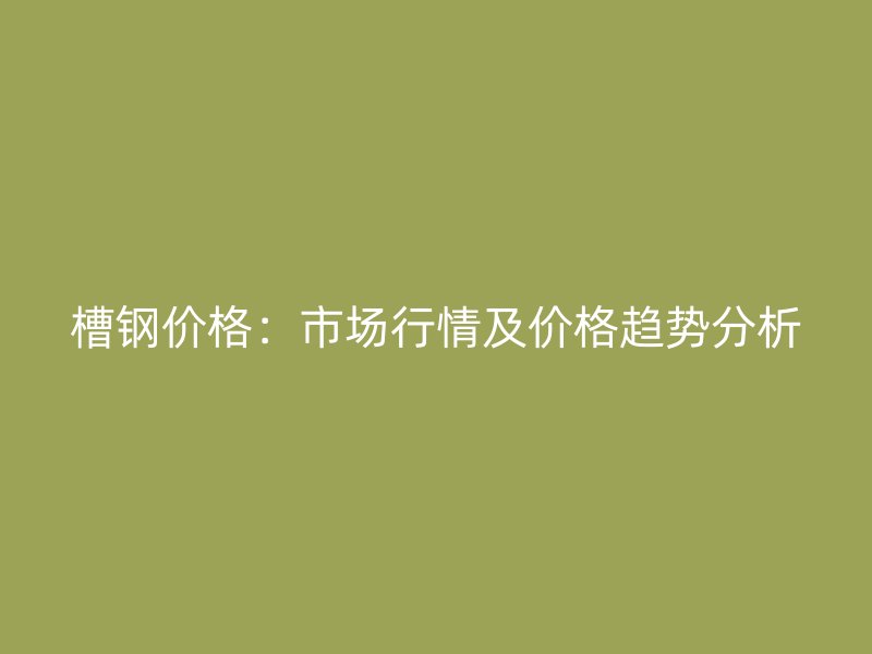 槽鋼價格：市場行情及價格趨勢分析