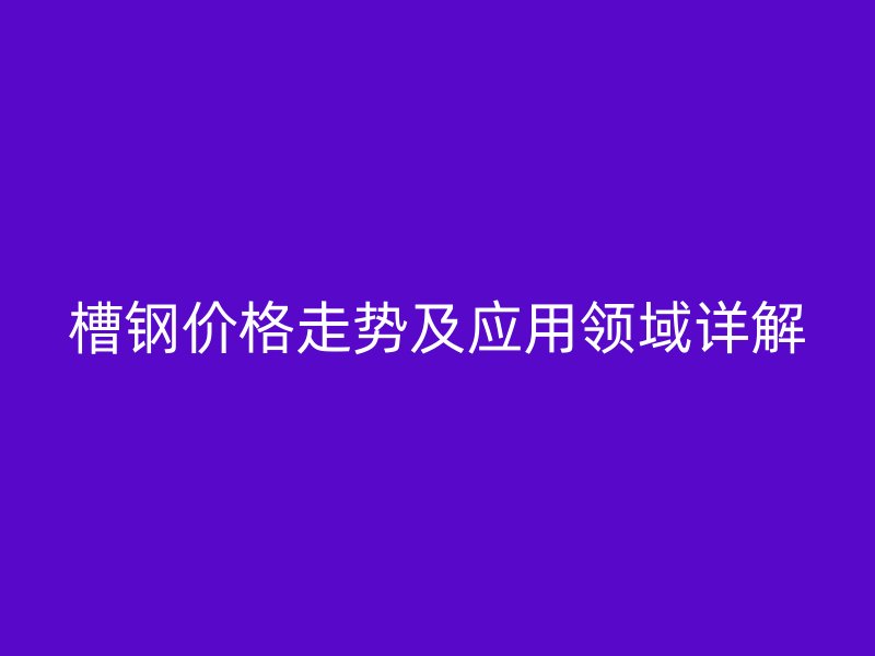 槽鋼價格走勢及應(yīng)用領(lǐng)域詳解