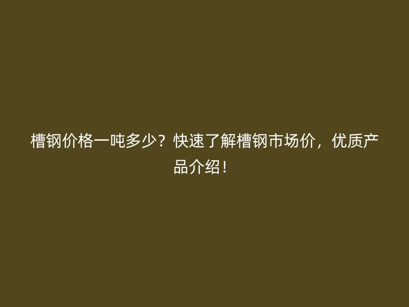 槽鋼價(jià)格一噸多少？快速了解槽鋼市場價(jià)，優(yōu)質(zhì)產(chǎn)品介紹！