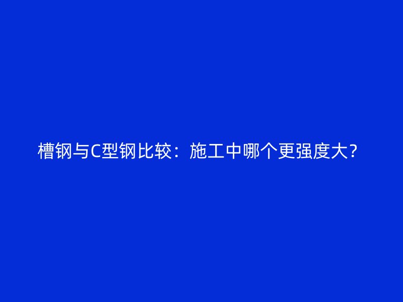 槽鋼與C型鋼比較：施工中哪個(gè)更強(qiáng)度大？