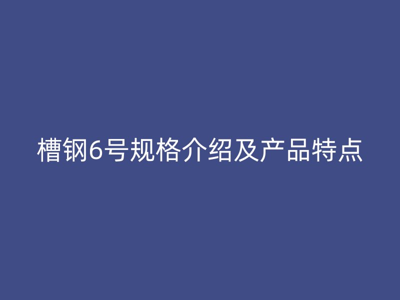 槽鋼6號(hào)規(guī)格介紹及產(chǎn)品特點(diǎn)