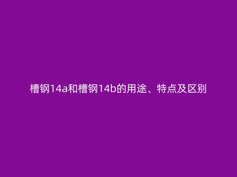 槽鋼14a和槽鋼14b的用途、特點及區(qū)別