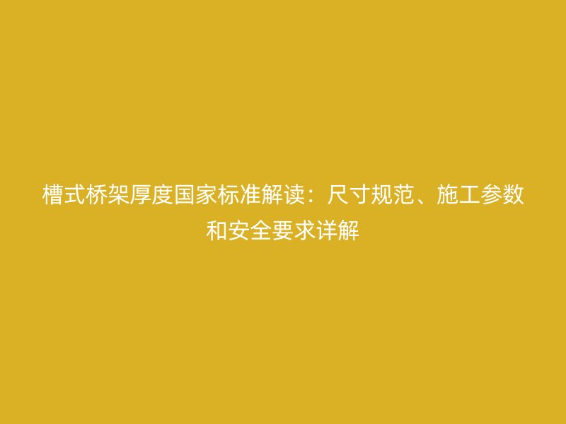 槽式橋架厚度國家標準解讀：尺寸規(guī)范、施工參數(shù)和安全要求詳解