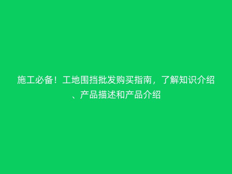 施工必備！工地圍擋批發(fā)購買指南，了解知識介紹、產(chǎn)品描述和產(chǎn)品介紹