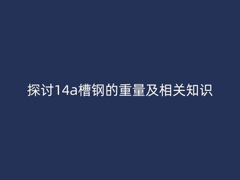 探討14a槽鋼的重量及相關(guān)知識