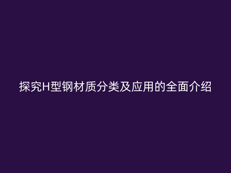 探究H型鋼材質(zhì)分類及應(yīng)用的全面介紹