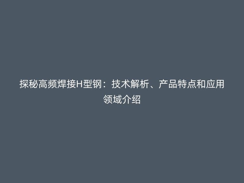探秘高頻焊接H型鋼：技術(shù)解析、產(chǎn)品特點和應(yīng)用領(lǐng)域介紹