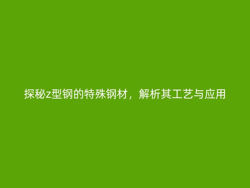 探秘z型鋼的特殊鋼材，解析其工藝與應(yīng)用