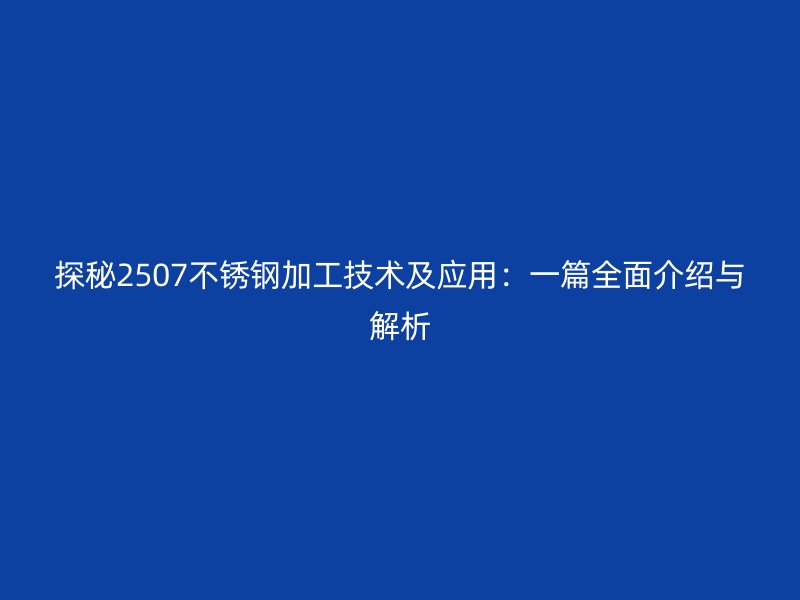 探秘2507不銹鋼加工技術(shù)及應(yīng)用：一篇全面介紹與解析