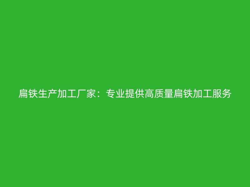 扁鐵生產(chǎn)加工廠家：專業(yè)提供高質(zhì)量扁鐵加工服務(wù)