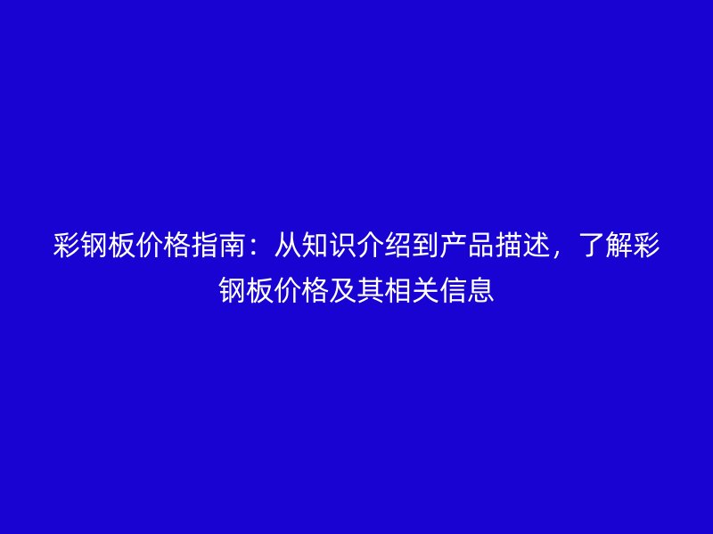 彩鋼板價(jià)格指南：從知識(shí)介紹到產(chǎn)品描述，了解彩鋼板價(jià)格及其相關(guān)信息