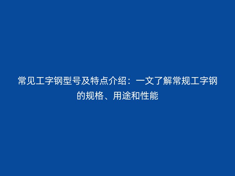 常見(jiàn)工字鋼型號(hào)及特點(diǎn)介紹：一文了解常規(guī)工字鋼的規(guī)格、用途和性能