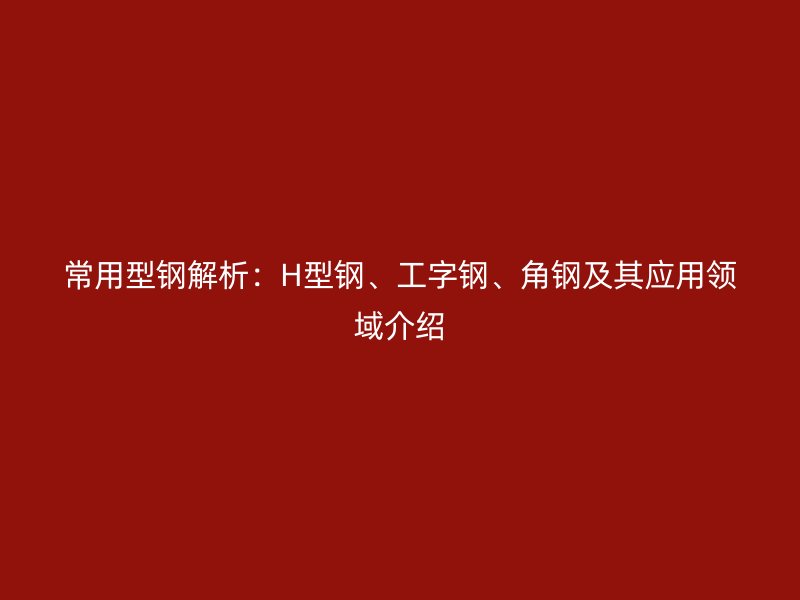常用型鋼解析：H型鋼、工字鋼、角鋼及其應(yīng)用領(lǐng)域介紹