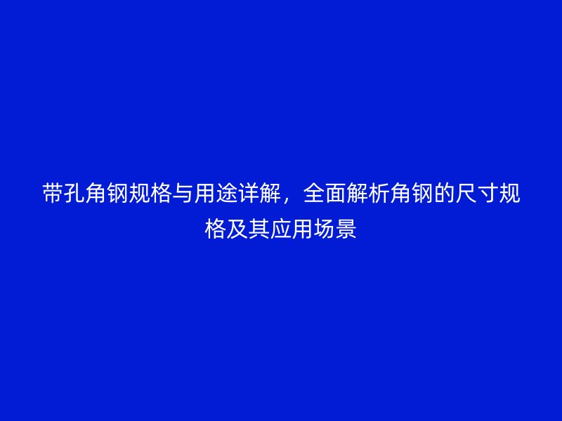 帶孔角鋼規(guī)格與用途詳解，全面解析角鋼的尺寸規(guī)格及其應(yīng)用場(chǎng)景