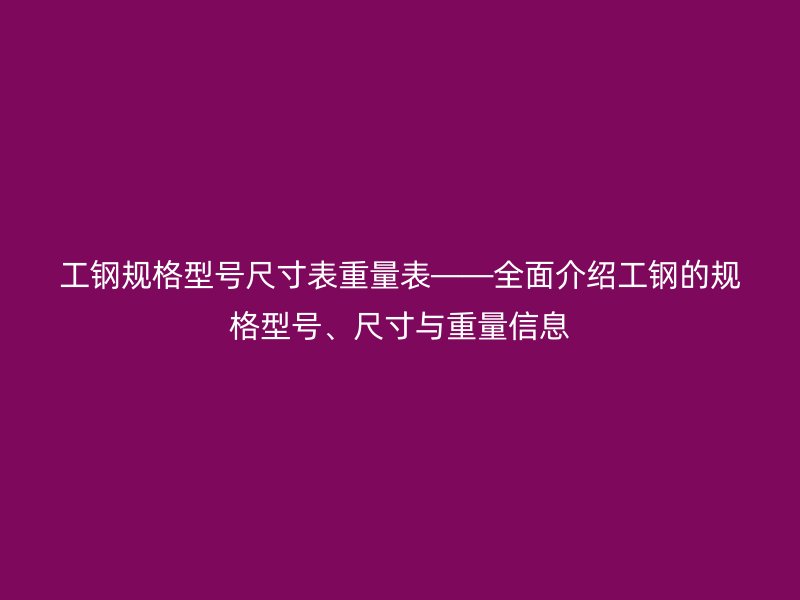 工鋼規(guī)格型號(hào)尺寸表重量表——全面介紹工鋼的規(guī)格型號(hào)、尺寸與重量信息