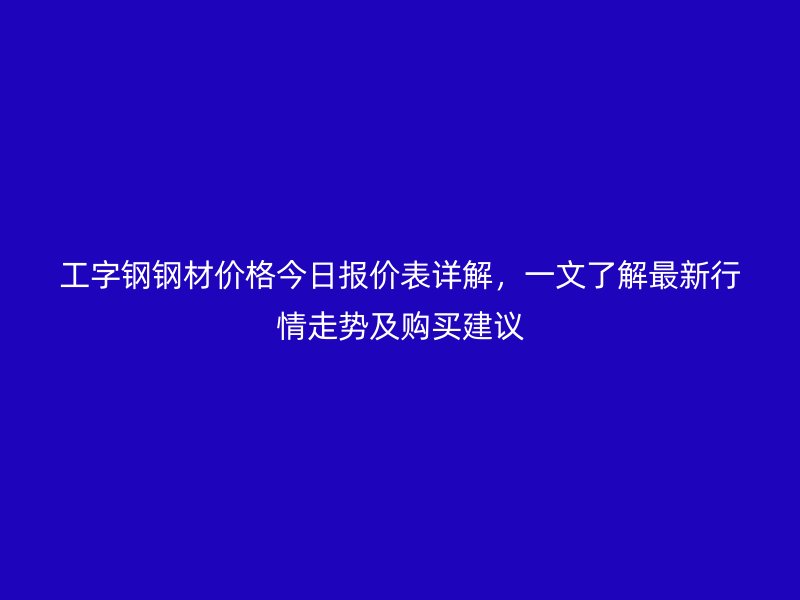 工字鋼鋼材價(jià)格今日?qǐng)?bào)價(jià)表詳解，一文了解最新行情走勢及購買建議
