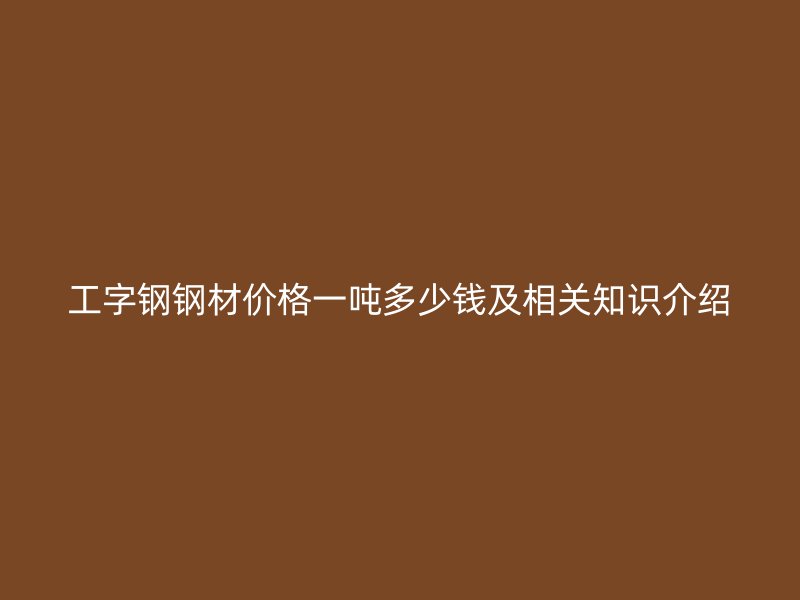 工字鋼鋼材價(jià)格一噸多少錢及相關(guān)知識(shí)介紹
