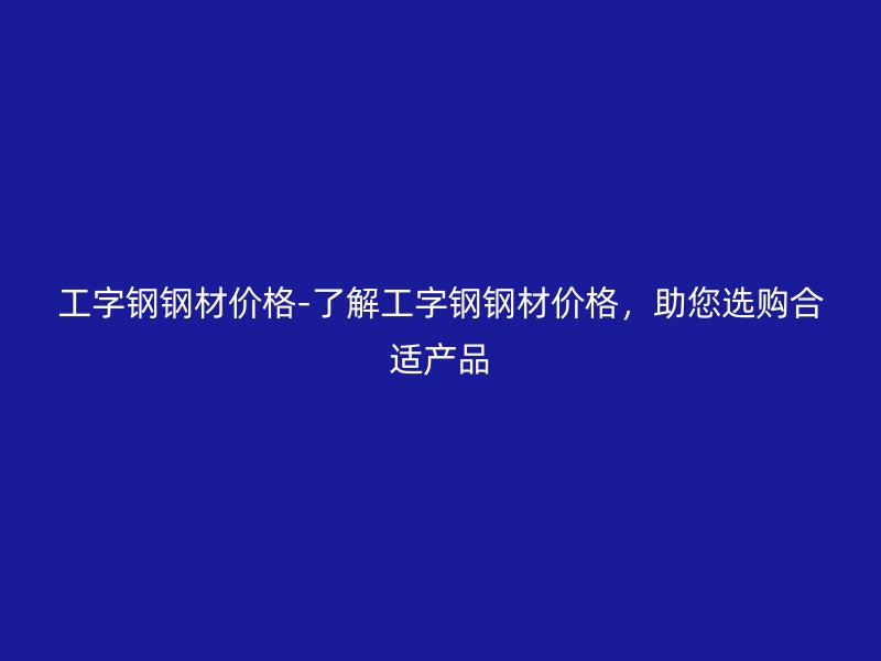 工字鋼鋼材價(jià)格-了解工字鋼鋼材價(jià)格，助您選購(gòu)合適產(chǎn)品