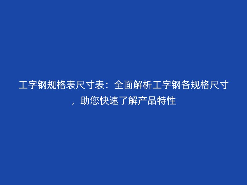 工字鋼規(guī)格表尺寸表：全面解析工字鋼各規(guī)格尺寸，助您快速了解產(chǎn)品特性